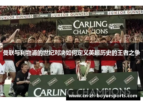 曼联与利物浦的世纪对决如何定义英超历史的王者之争 曼联与利物浦的世纪对决如何定义英超历史的王者之争