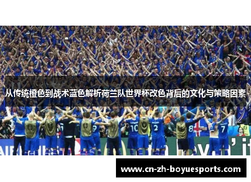 从传统橙色到战术蓝色解析荷兰队世界杯改色背后的文化与策略因素