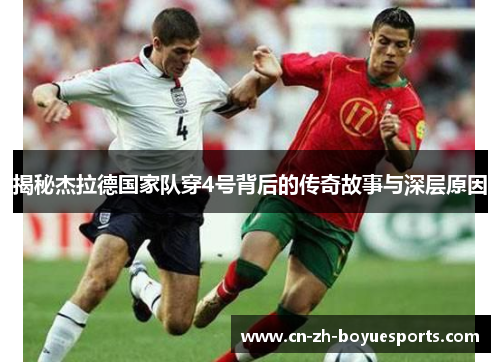 揭秘杰拉德国家队穿4号背后的传奇故事与深层原因 揭秘杰拉德国家队穿4号背后的传奇故事与深层原因