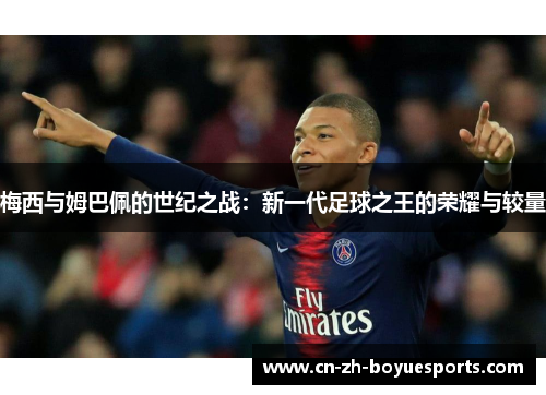 梅西与姆巴佩的世纪之战:新一代足球之王的荣耀与较量 梅西与姆巴佩的世纪之战:新一代足球之王的荣耀与较量