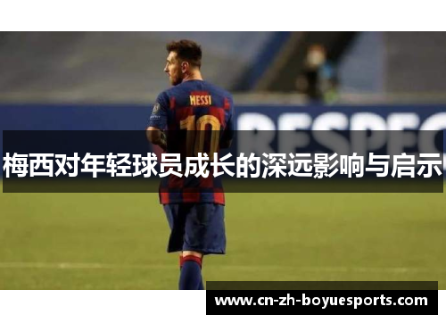 梅西对年轻球员成长的深远影响与启示 梅西对年轻球员成长的深远影响与启示