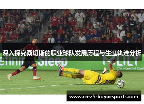 深入探究桑切斯的职业球队发展历程与生涯轨迹分析 深入探究桑切斯的职业球队发展历程与生涯轨迹分析