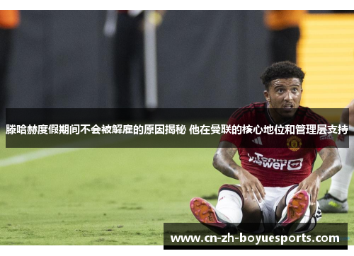 滕哈赫度假期间不会被解雇的原因揭秘 他在曼联的核心地位和管理层支持