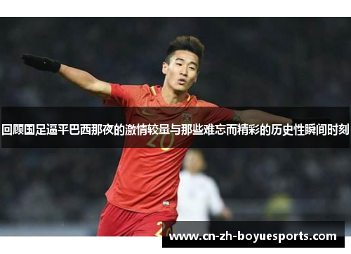 回顾国足逼平巴西那夜的激情较量与那些难忘而精彩的历史性瞬间时刻