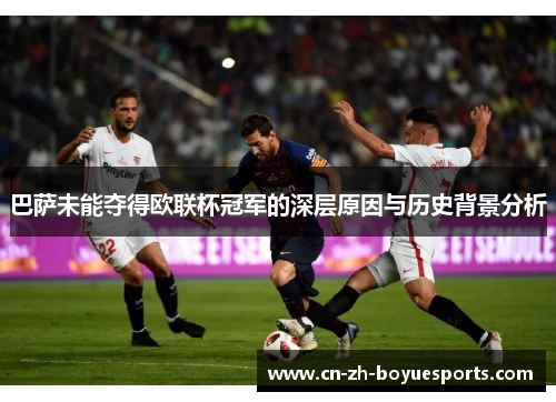 巴萨未能夺得欧联杯冠军的深层原因与历史背景分析