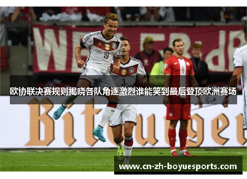 欧协联决赛规则揭晓各队角逐激烈谁能笑到最后登顶欧洲赛场