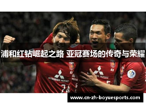 浦和红钻崛起之路 亚冠赛场的传奇与荣耀