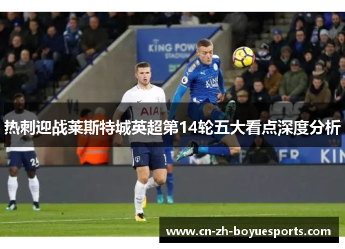 热刺迎战莱斯特城英超第14轮五大看点深度分析
