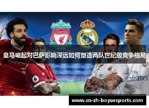 皇马崛起对巴萨影响深远如何塑造两队世纪级竞争格局
