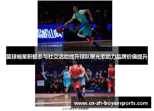 篮球明星积极参与社交活动提升球队曝光率助力品牌价值提升