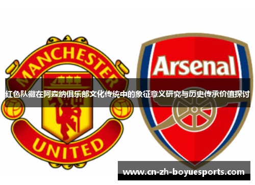 红色队徽在阿森纳俱乐部文化传统中的象征意义研究与历史传承价值探讨