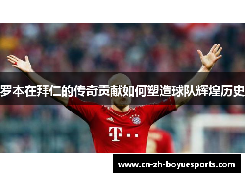 罗本在拜仁的传奇贡献如何塑造球队辉煌历史