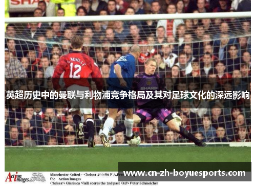 英超历史中的曼联与利物浦竞争格局及其对足球文化的深远影响 英超历史中的曼联与利物浦竞争格局及其对足球文化的深远影响
