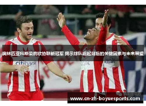 奥林匹亚科斯荣膺欧协联新冠军 揭示球队崛起背后的关键因素与未来展望 奥林匹亚科斯荣膺欧协联新冠军 揭示球队崛起背后的关键因素与未来展望