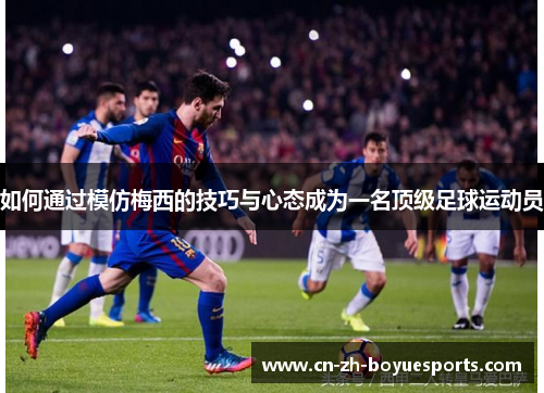 如何通过模仿梅西的技巧与心态成为一名顶级足球运动员