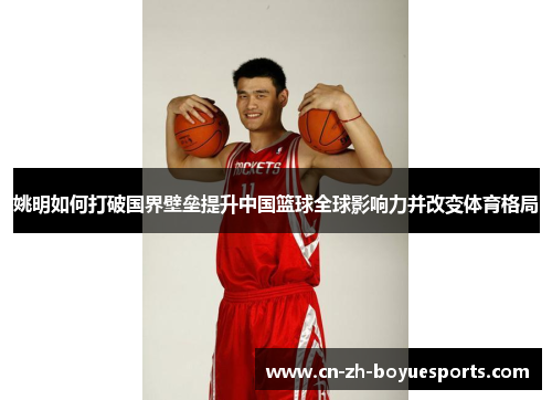 姚明如何打破国界壁垒提升中国篮球全球影响力并改变体育格局 姚明如何打破国界壁垒提升中国篮球全球影响力并改变体育格局