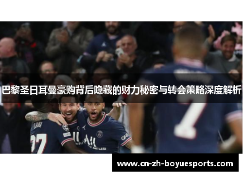 巴黎圣日耳曼豪购背后隐藏的财力秘密与转会策略深度解析