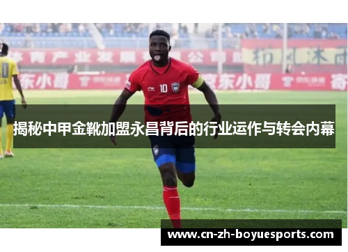 揭秘中甲金靴加盟永昌背后的行业运作与转会内幕 揭秘中甲金靴加盟永昌背后的行业运作与转会内幕
