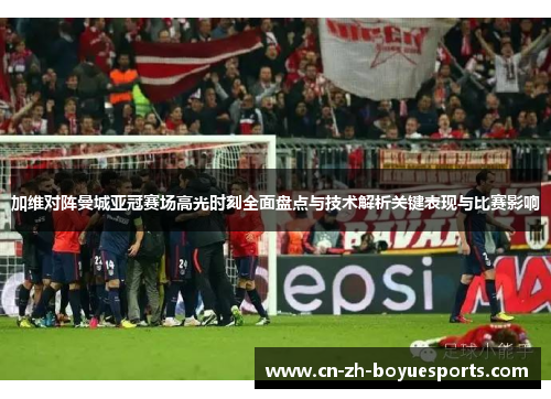 加维对阵曼城亚冠赛场高光时刻全面盘点与技术解析关键表现与比赛影响 加维对阵曼城亚冠赛场高光时刻全面盘点与技术解析关键表现与比赛影响