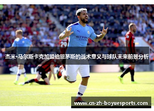 杰米·马尔斯卡克加盟伯恩茅斯的战术意义与球队未来前景分析