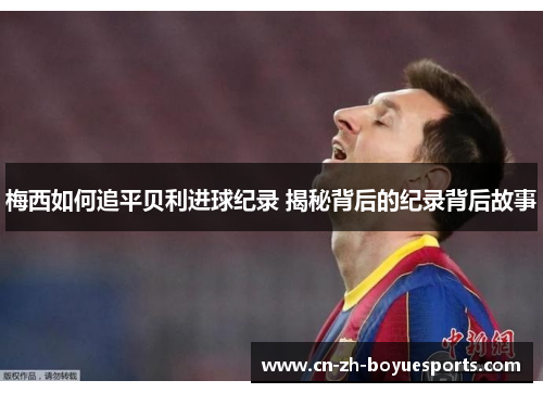 梅西如何追平贝利进球纪录 揭秘背后的纪录背后故事 梅西如何追平贝利进球纪录 揭秘背后的纪录背后故事