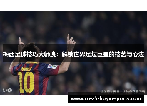 梅西足球技巧大师班:解锁世界足坛巨星的技艺与心法 梅西足球技巧大师班:解锁世界足坛巨星的技艺与心法