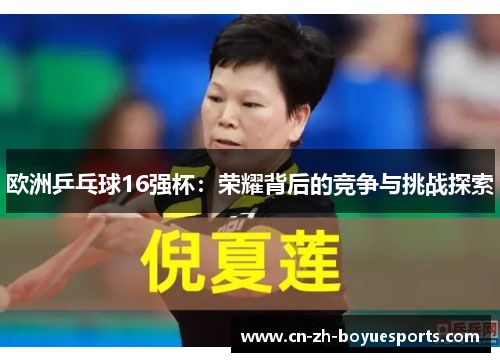 欧洲乒乓球16强杯:荣耀背后的竞争与挑战探索 欧洲乒乓球16强杯:荣耀背后的竞争与挑战探索