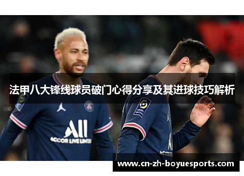 法甲八大锋线球员破门心得分享及其进球技巧解析 法甲八大锋线球员破门心得分享及其进球技巧解析