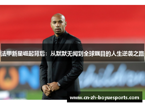 法甲新星崛起背后：从默默无闻到全球瞩目的人生逆袭之路