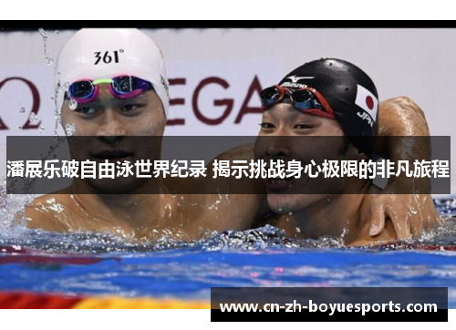 潘展乐破自由泳世界纪录 揭示挑战身心极限的非凡旅程