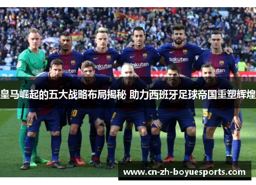 皇马崛起的五大战略布局揭秘 助力西班牙足球帝国重塑辉煌