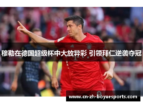 穆勒在德国超级杯中大放异彩 引领拜仁逆袭夺冠