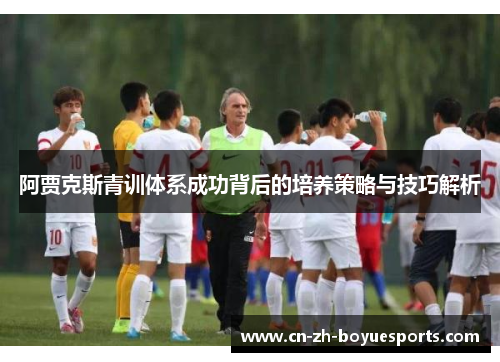 阿贾克斯青训体系成功背后的培养策略与技巧解析 阿贾克斯青训体系成功背后的培养策略与技巧解析