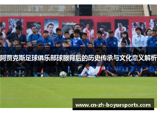 阿贾克斯足球俱乐部球服背后的历史传承与文化意义解析