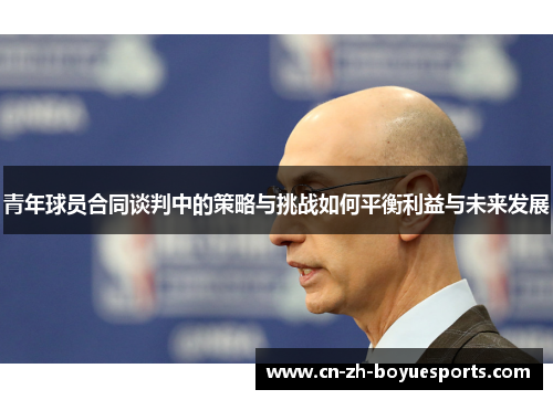 青年球员合同谈判中的策略与挑战如何平衡利益与未来发展 青年球员合同谈判中的策略与挑战如何平衡利益与未来发展